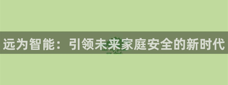 jdb电子官网官方网站：远为智能：引领未来家庭安全的新时代