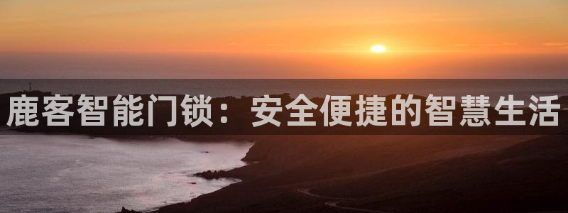 jdb电子游戏官方网站：鹿客智能门锁：安全便捷的智慧生活
