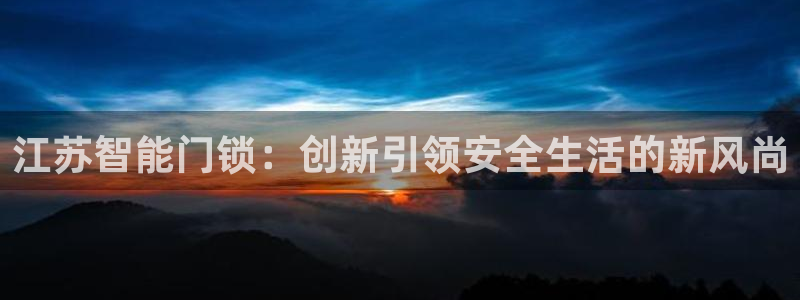 jdb电子爆奖视频开运夺宝：江苏智能门锁：创新引领安全生活的