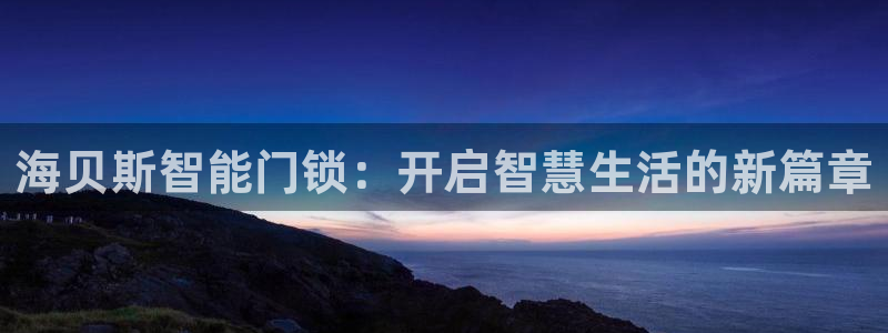 jdb财神捕鱼哪个平台爆率高：海贝斯智能门锁：开启智慧生活的