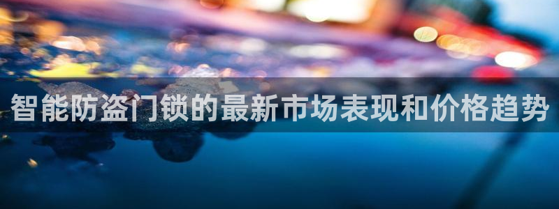 jdb电子入口：智能防盗门锁的最新市场表现和价格趋势