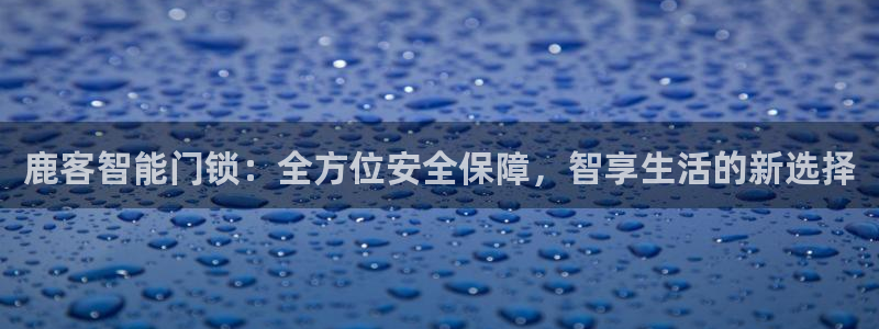 JDB电子JP彩金怎么触发：鹿客智能门锁：全方位安全保障，智