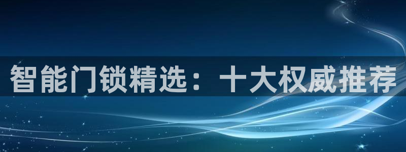 jdb电子变脸无限金币：智能门锁精选：十大权威推荐