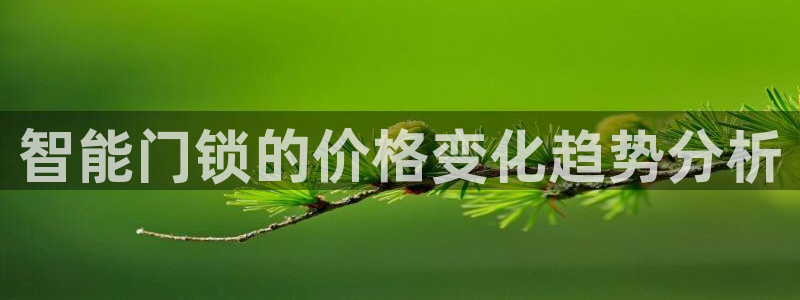 jdb五龙捕鱼平台尙11yb tv：智能门锁的价格变化趋势分