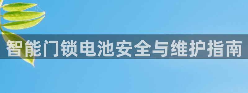 jdb五龙捕鱼哪个平台好：智能门锁电池安全与维护指南