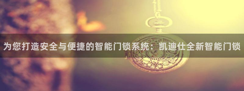 下载jdb：为您打造安全与便捷的智能门锁系统：凯迪仕全新智能